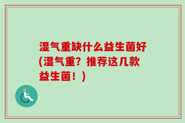 湿气重缺什么益生菌好(湿气重?推荐这几款益生菌!) 湿气重缺什么益生菌好(湿气重?推荐这几款益生菌!)