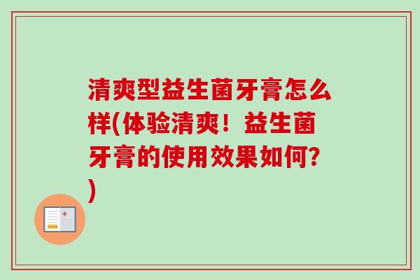 清爽型益生菌牙膏怎么样(体验清爽!益生菌牙膏的使用效果如何?) 清爽型益生菌牙膏怎么样(体验清爽!益生菌牙膏的使用效果如何?)