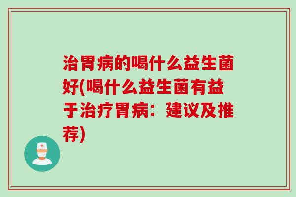 胃的喝什么益生菌好(喝什么益生菌有益于胃:建议及推荐) 胃的喝什么益生菌好(喝什么益生菌有益于胃:建议及推荐)