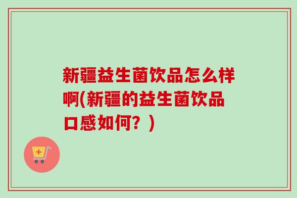 新疆益生菌饮品怎么样啊(新疆的益生菌饮品口感如何?) 新疆益生菌饮品怎么样啊(新疆的益生菌饮品口感如何?)
