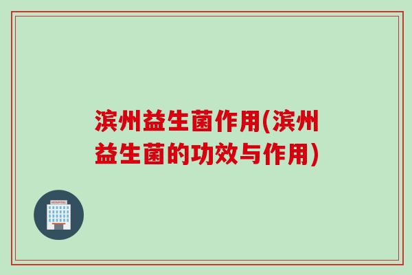 滨州益生菌作用(滨州益生菌的功效与作用) 滨州益生菌作用(滨州益生菌的功效与作用)
