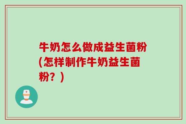 牛奶怎么做成益生菌粉(怎样制作牛奶益生菌粉?) 牛奶怎么做成益生菌粉(怎样制作牛奶益生菌粉?)
