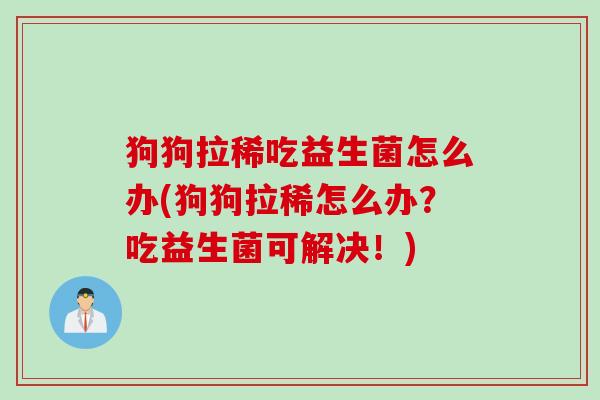 狗狗拉稀吃益生菌怎么办(狗狗拉稀怎么办?吃益生菌可解决!) 狗狗拉稀吃益生菌怎么办(狗狗拉稀怎么办?吃益生菌可解决!)
