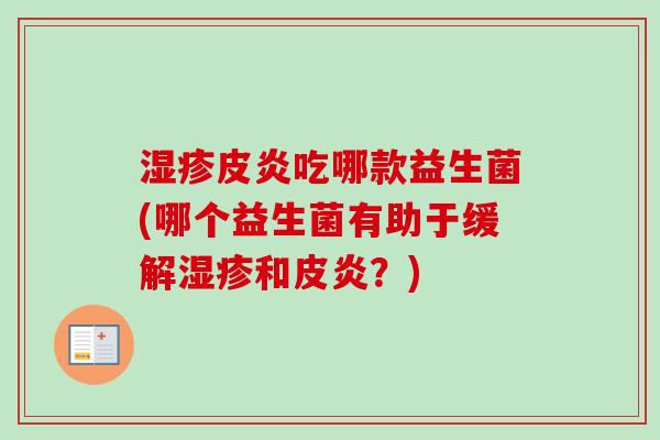 皮炎吃哪款益生菌(哪个益生菌有助于缓解和皮炎?) 皮炎吃哪款益生菌(哪个益生菌有助于缓解和皮炎?)