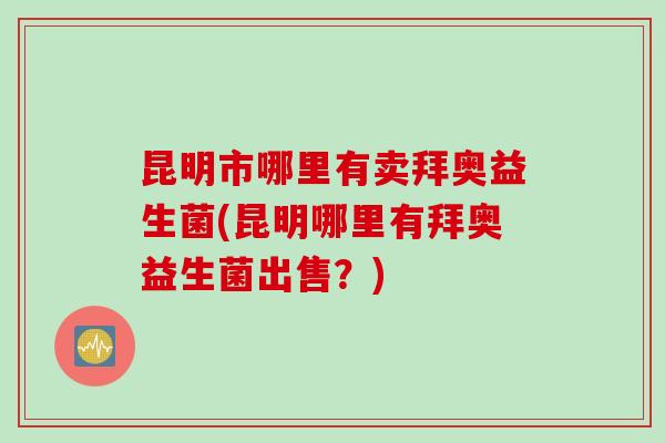 昆明市哪里有卖拜奥益生菌(昆明哪里有拜奥益生菌出售?) 昆明市哪里有卖拜奥益生菌(昆明哪里有拜奥益生菌出售?)