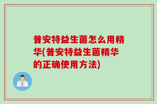 普安特益生菌怎么用精华(普安特益生菌精华的正确使用方法) 普安特益生菌怎么用精华(普安特益生菌精华的正确使用方法)