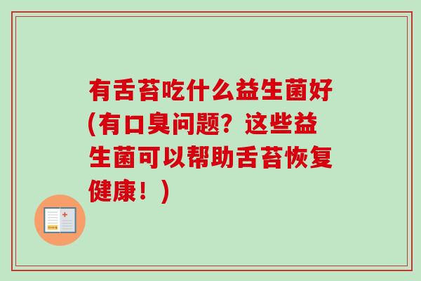 有舌苔吃什么益生菌好(有问题?这些益生菌可以帮助舌苔恢复健康!) 有舌苔吃什么益生菌好(有问题?这些益生菌可以帮助舌苔恢复健康!)