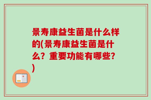 景寿康益生菌是什么样的(景寿康益生菌是什么?重要功能有哪些?) 景寿康益生菌是什么样的(景寿康益生菌是什么?重要功能有哪些?)