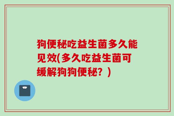 狗吃益生菌多久能见效(多久吃益生菌可缓解狗狗?) 狗吃益生菌多久能见效(多久吃益生菌可缓解狗狗?)