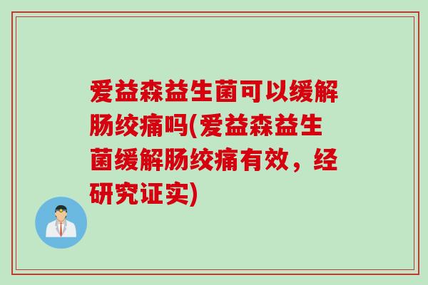 爱益森益生菌可以缓解肠绞痛吗(爱益森益生菌缓解肠绞痛有效,经研究证实) 爱益森益生菌可以缓解肠绞痛吗(爱益森益生菌缓解肠绞痛有效,经研究证实)