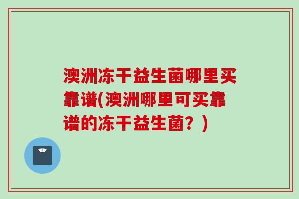 澳洲冻干益生菌哪里买靠谱(澳洲哪里可买靠谱的冻干益生菌?) 澳洲冻干益生菌哪里买靠谱(澳洲哪里可买靠谱的冻干益生菌?)
