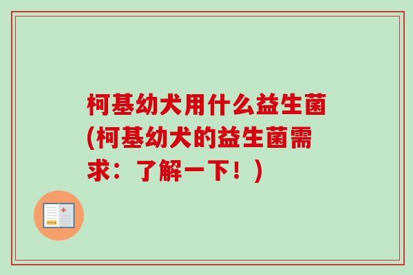 柯基幼犬用什么益生菌(柯基幼犬的益生菌需求:了解一下!) 柯基幼犬用什么益生菌(柯基幼犬的益生菌需求:了解一下!)
