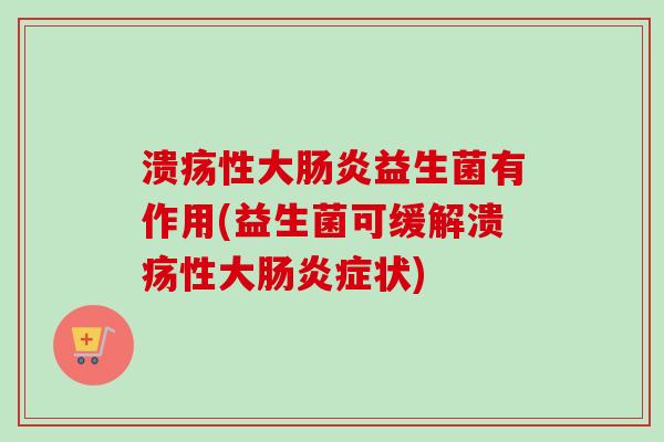 溃疡性大益生菌有作用(益生菌可缓解溃疡性大症状) 溃疡性大益生菌有作用(益生菌可缓解溃疡性大症状)