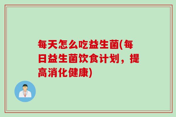 每天怎么吃益生菌(每日益生菌饮食计划，提高消化健康)