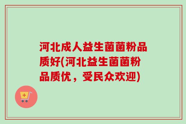 河北成人益生菌菌粉品质好(河北益生菌菌粉品质优,受民众欢迎) 河北成人益生菌菌粉品质好(河北益生菌菌粉品质优,受民众欢迎)