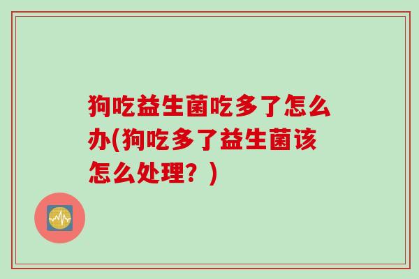 狗吃益生菌吃多了怎么办(狗吃多了益生菌该怎么处理?) 狗吃益生菌吃多了怎么办(狗吃多了益生菌该怎么处理?)