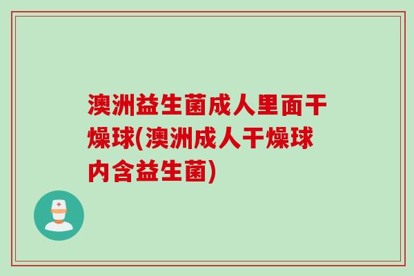 澳洲益生菌成人里面干燥球(澳洲成人干燥球内含益生菌) 澳洲益生菌成人里面干燥球(澳洲成人干燥球内含益生菌)