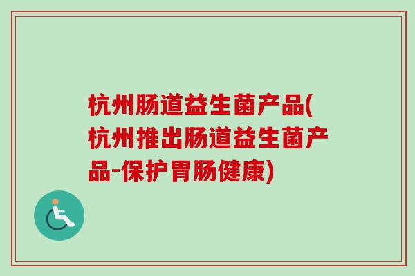 杭州肠道益生菌产品(杭州推出肠道益生菌产品-保护健康)