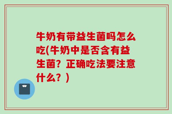 牛奶有带益生菌吗怎么吃(牛奶中是否含有益生菌？正确吃法要注意什么？)