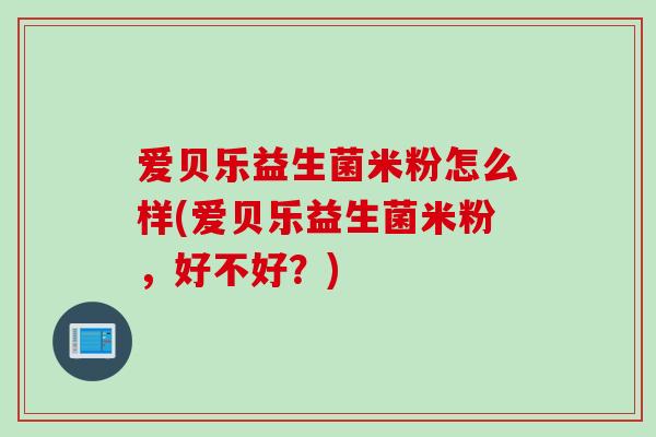 爱贝乐益生菌米粉怎么样(爱贝乐益生菌米粉，好不好？)