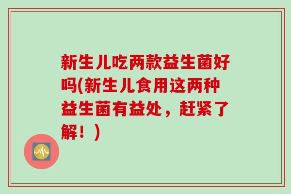 新生儿吃两款益生菌好吗(新生儿食用这两种益生菌有益处，赶紧了解！)