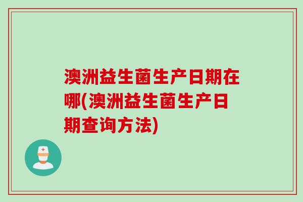 澳洲益生菌生产日期在哪(澳洲益生菌生产日期查询方法)