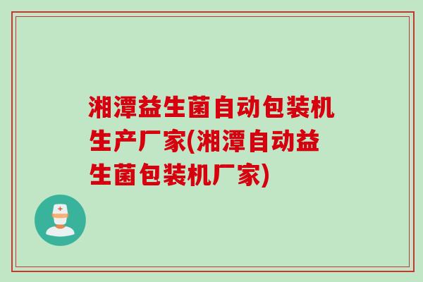 湘潭益生菌自动包装机生产厂家(湘潭自动益生菌包装机厂家) 湘潭益生菌自动包装机生产厂家(湘潭自动益生菌包装机厂家)