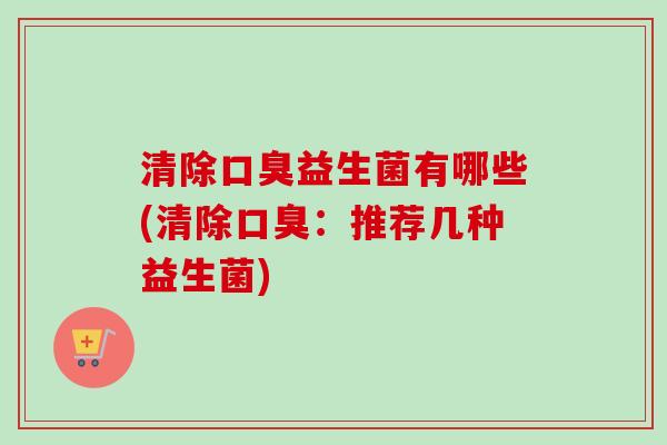 清除益生菌有哪些(清除:推荐几种益生菌) 清除益生菌有哪些(清除:推荐几种益生菌)