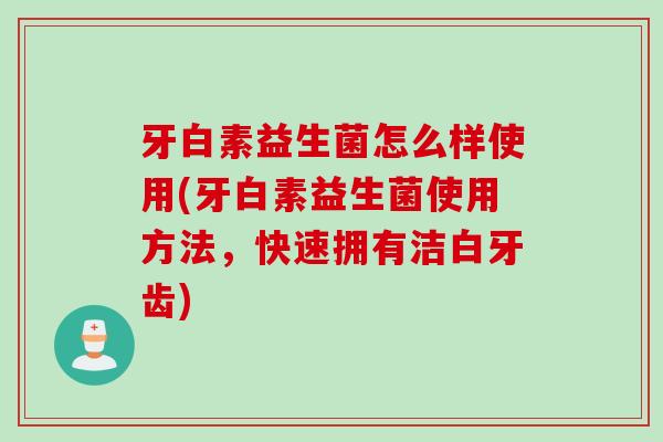 牙白素益生菌怎么样使用(牙白素益生菌使用方法,快速拥有洁白牙齿) 牙白素益生菌怎么样使用(牙白素益生菌使用方法,快速拥有洁白牙齿)