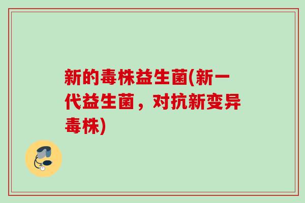 新的毒株益生菌(新一代益生菌,对抗新变异毒株) 新的毒株益生菌(新一代益生菌,对抗新变异毒株)