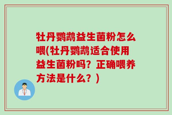 牡丹鹦鹉益生菌粉怎么喂(牡丹鹦鹉适合使用益生菌粉吗?正确喂养方法是什么?) 牡丹鹦鹉益生菌粉怎么喂(牡丹鹦鹉适合使用益生菌粉吗?正确喂养方法是什么?)
