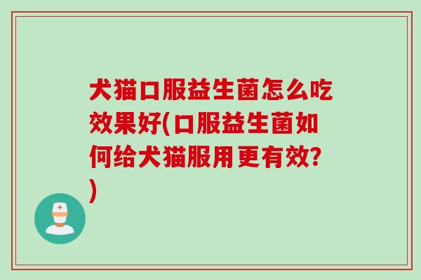 犬猫口服益生菌怎么吃效果好(口服益生菌如何给犬猫服用更有效?) 犬猫口服益生菌怎么吃效果好(口服益生菌如何给犬猫服用更有效?)