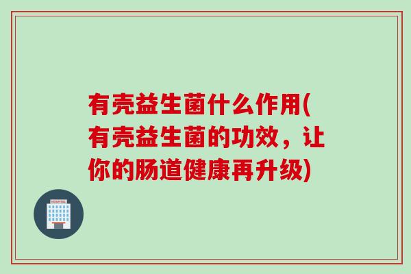 有壳益生菌什么作用(有壳益生菌的功效,让你的肠道健康再升级) 有壳益生菌什么作用(有壳益生菌的功效,让你的肠道健康再升级)