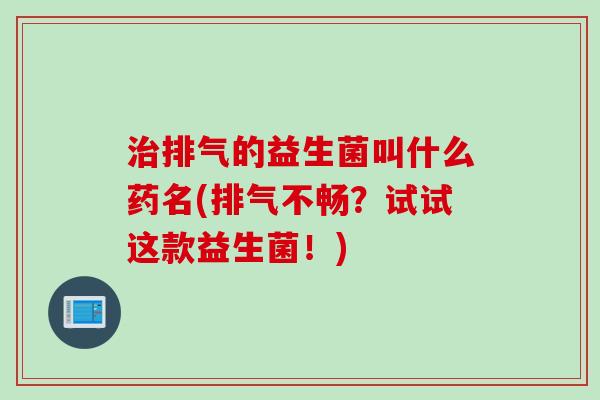 排气的益生菌叫什么药名(排气不畅?试试这款益生菌!) 排气的益生菌叫什么药名(排气不畅?试试这款益生菌!)