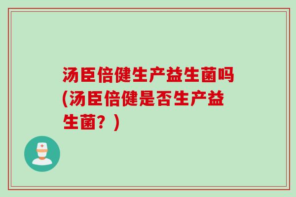 汤臣倍健生产益生菌吗(汤臣倍健是否生产益生菌?) 汤臣倍健生产益生菌吗(汤臣倍健是否生产益生菌?)