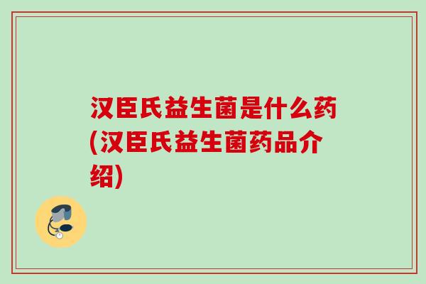 汉臣氏益生菌是什么药(汉臣氏益生菌药品介绍) 汉臣氏益生菌是什么药(汉臣氏益生菌药品介绍)