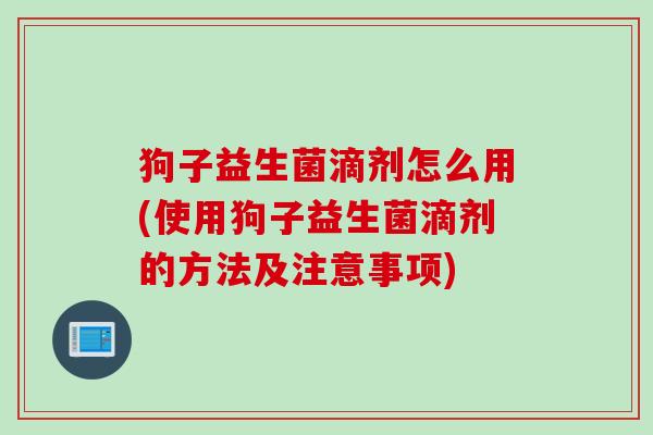 狗子益生菌滴剂怎么用(使用狗子益生菌滴剂的方法及注意事项) 狗子益生菌滴剂怎么用(使用狗子益生菌滴剂的方法及注意事项)