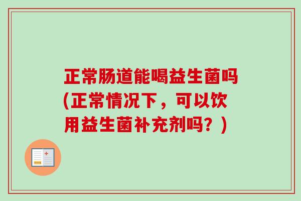 正常肠道能喝益生菌吗(正常情况下,可以饮用益生菌补充剂吗?) 正常肠道能喝益生菌吗(正常情况下,可以饮用益生菌补充剂吗?)