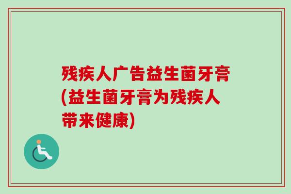 残疾人广告益生菌牙膏(益生菌牙膏为残疾人带来健康) 残疾人广告益生菌牙膏(益生菌牙膏为残疾人带来健康)