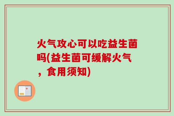 火气攻心可以吃益生菌吗(益生菌可缓解火气,食用须知) 火气攻心可以吃益生菌吗(益生菌可缓解火气,食用须知)