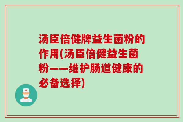 汤臣倍健牌益生菌粉的作用(汤臣倍健益生菌粉——维护肠道健康的必备选择) 汤臣倍健牌益生菌粉的作用(汤臣倍健益生菌粉——维护肠道健康的必备选择)