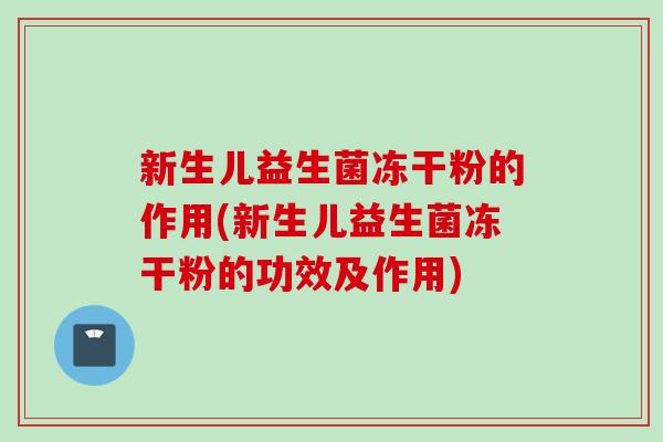 新生儿益生菌冻干粉的作用(新生儿益生菌冻干粉的功效及作用) 新生儿益生菌冻干粉的作用(新生儿益生菌冻干粉的功效及作用)