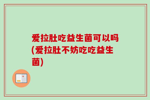 爱拉肚吃益生菌可以吗(爱拉肚不妨吃吃益生菌) 爱拉肚吃益生菌可以吗(爱拉肚不妨吃吃益生菌)