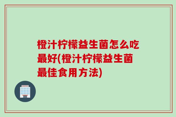 橙汁柠檬益生菌怎么吃好(橙汁柠檬益生菌佳食用方法) 橙汁柠檬益生菌怎么吃好(橙汁柠檬益生菌佳食用方法)