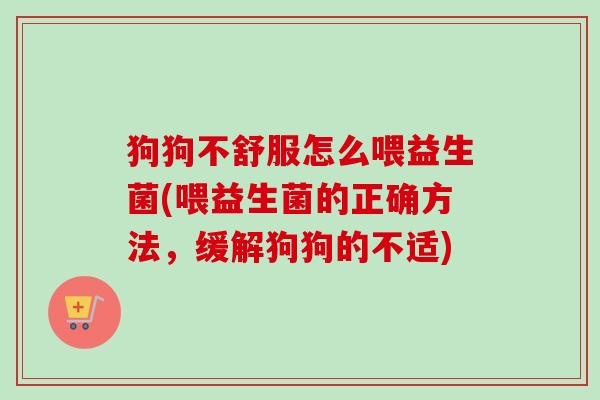 狗狗不舒服怎么喂益生菌(喂益生菌的正确方法,缓解狗狗的不适) 狗狗不舒服怎么喂益生菌(喂益生菌的正确方法,缓解狗狗的不适)