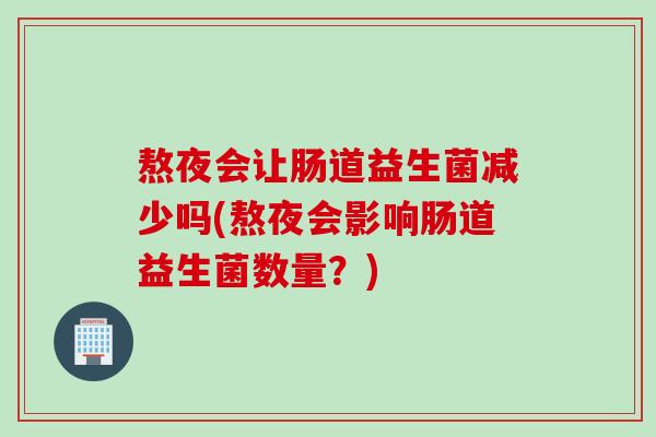 熬夜会让肠道益生菌减少吗(熬夜会影响肠道益生菌数量?) 熬夜会让肠道益生菌减少吗(熬夜会影响肠道益生菌数量?)