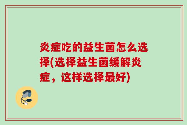 吃的益生菌怎么选择(选择益生菌缓解，这样选择好)