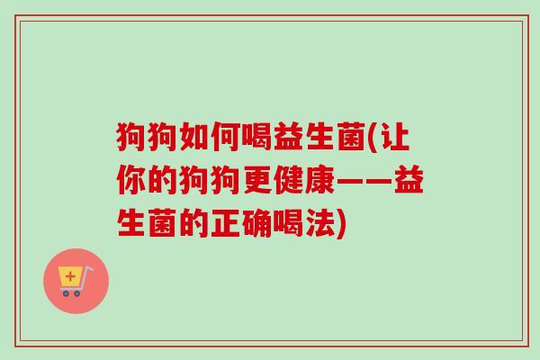 狗狗如何喝益生菌(让你的狗狗更健康——益生菌的正确喝法) 狗狗如何喝益生菌(让你的狗狗更健康——益生菌的正确喝法)