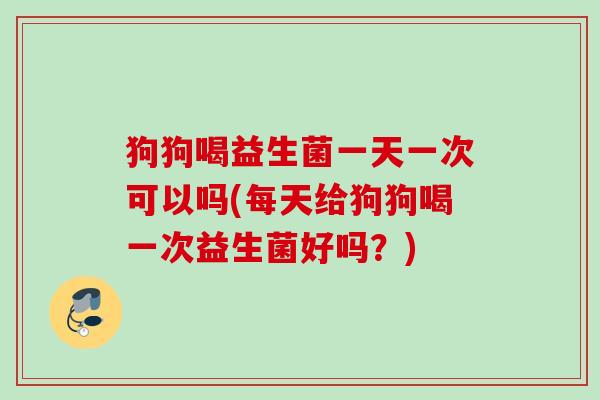 狗狗喝益生菌一天一次可以吗(每天给狗狗喝一次益生菌好吗?) 狗狗喝益生菌一天一次可以吗(每天给狗狗喝一次益生菌好吗?)