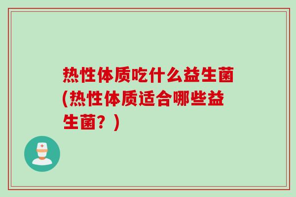 热性体质吃什么益生菌(热性体质适合哪些益生菌？)